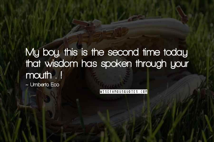 Umberto Eco Quotes: My boy, this is the second time today that wisdom has spoken through your mouth ... !