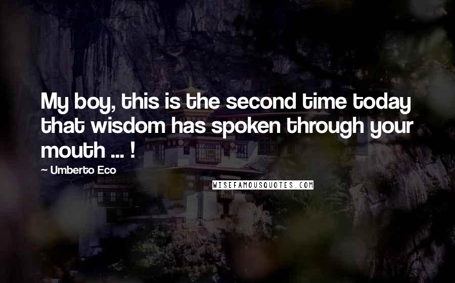 Umberto Eco Quotes: My boy, this is the second time today that wisdom has spoken through your mouth ... !
