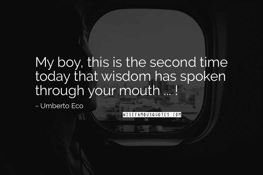 Umberto Eco Quotes: My boy, this is the second time today that wisdom has spoken through your mouth ... !