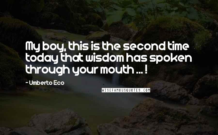 Umberto Eco Quotes: My boy, this is the second time today that wisdom has spoken through your mouth ... !