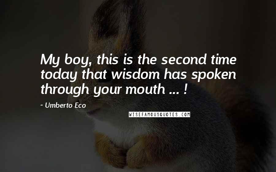 Umberto Eco Quotes: My boy, this is the second time today that wisdom has spoken through your mouth ... !