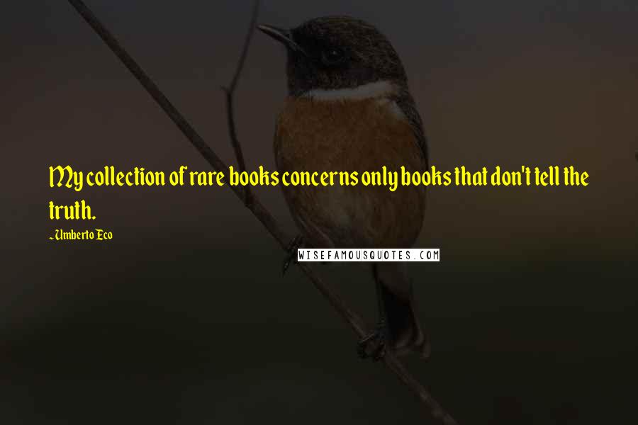 Umberto Eco Quotes: My collection of rare books concerns only books that don't tell the truth.