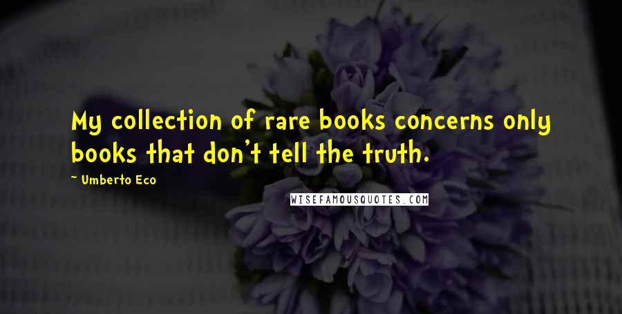 Umberto Eco Quotes: My collection of rare books concerns only books that don't tell the truth.