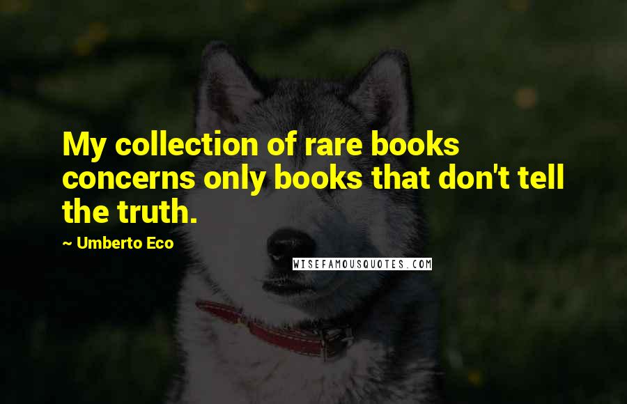 Umberto Eco Quotes: My collection of rare books concerns only books that don't tell the truth.