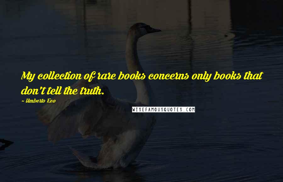 Umberto Eco Quotes: My collection of rare books concerns only books that don't tell the truth.