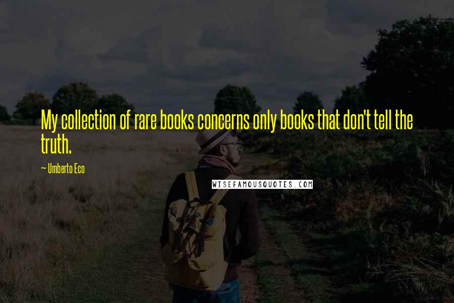 Umberto Eco Quotes: My collection of rare books concerns only books that don't tell the truth.