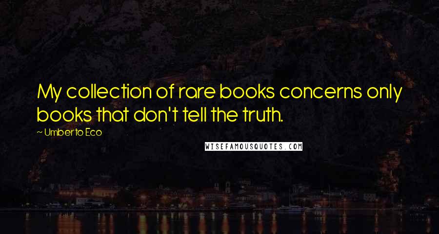 Umberto Eco Quotes: My collection of rare books concerns only books that don't tell the truth.