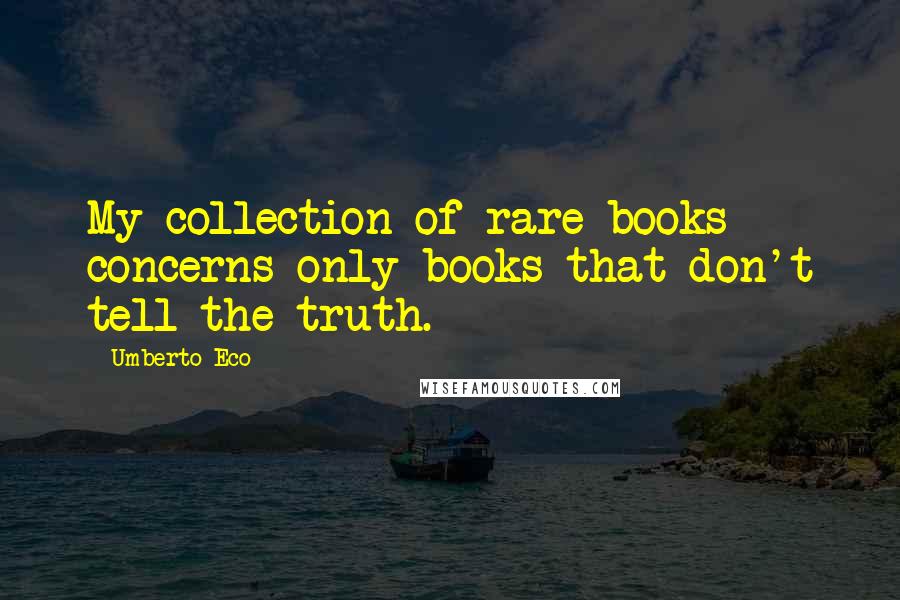 Umberto Eco Quotes: My collection of rare books concerns only books that don't tell the truth.