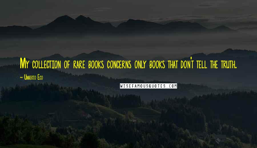 Umberto Eco Quotes: My collection of rare books concerns only books that don't tell the truth.