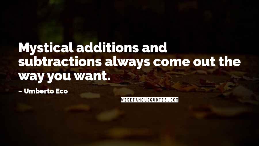 Umberto Eco Quotes: Mystical additions and subtractions always come out the way you want.