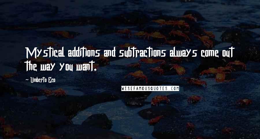 Umberto Eco Quotes: Mystical additions and subtractions always come out the way you want.