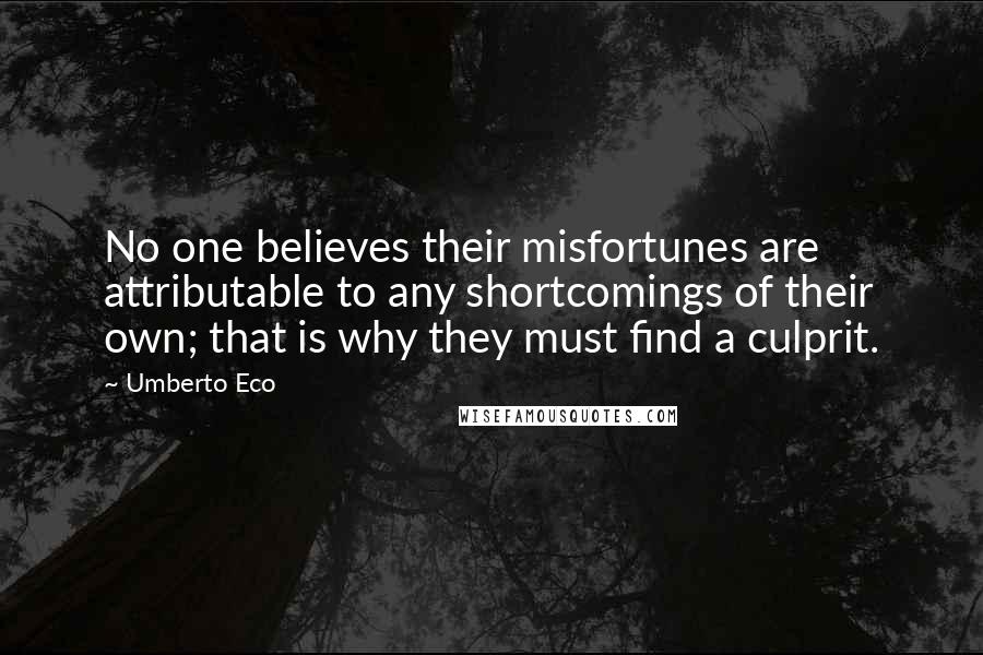 Umberto Eco Quotes: No one believes their misfortunes are attributable to any shortcomings of their own; that is why they must find a culprit.