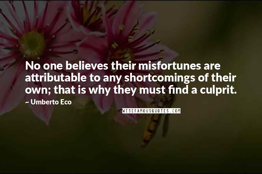 Umberto Eco Quotes: No one believes their misfortunes are attributable to any shortcomings of their own; that is why they must find a culprit.