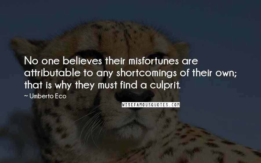 Umberto Eco Quotes: No one believes their misfortunes are attributable to any shortcomings of their own; that is why they must find a culprit.