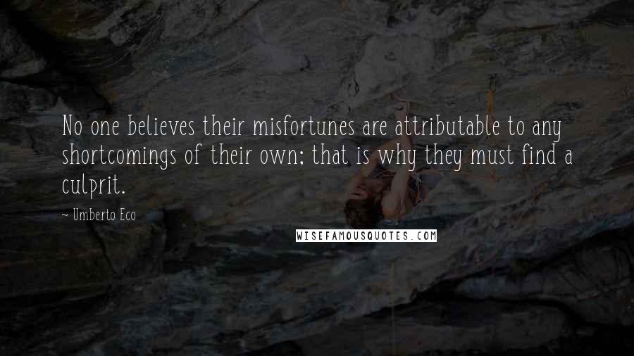 Umberto Eco Quotes: No one believes their misfortunes are attributable to any shortcomings of their own; that is why they must find a culprit.