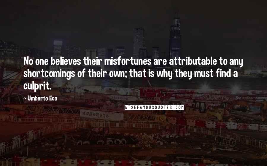 Umberto Eco Quotes: No one believes their misfortunes are attributable to any shortcomings of their own; that is why they must find a culprit.