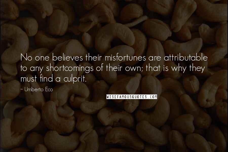 Umberto Eco Quotes: No one believes their misfortunes are attributable to any shortcomings of their own; that is why they must find a culprit.