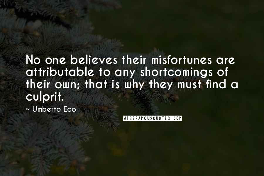 Umberto Eco Quotes: No one believes their misfortunes are attributable to any shortcomings of their own; that is why they must find a culprit.