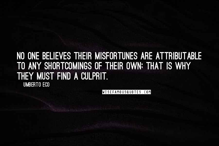 Umberto Eco Quotes: No one believes their misfortunes are attributable to any shortcomings of their own; that is why they must find a culprit.