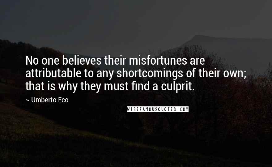 Umberto Eco Quotes: No one believes their misfortunes are attributable to any shortcomings of their own; that is why they must find a culprit.