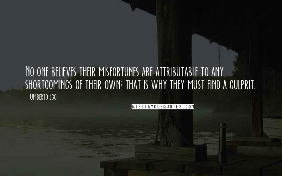 Umberto Eco Quotes: No one believes their misfortunes are attributable to any shortcomings of their own; that is why they must find a culprit.