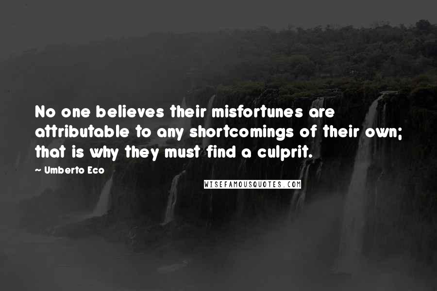 Umberto Eco Quotes: No one believes their misfortunes are attributable to any shortcomings of their own; that is why they must find a culprit.