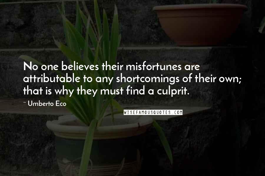 Umberto Eco Quotes: No one believes their misfortunes are attributable to any shortcomings of their own; that is why they must find a culprit.