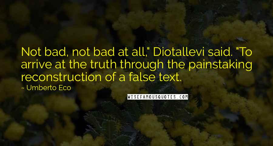 Umberto Eco Quotes: Not bad, not bad at all," Diotallevi said. "To arrive at the truth through the painstaking reconstruction of a false text.