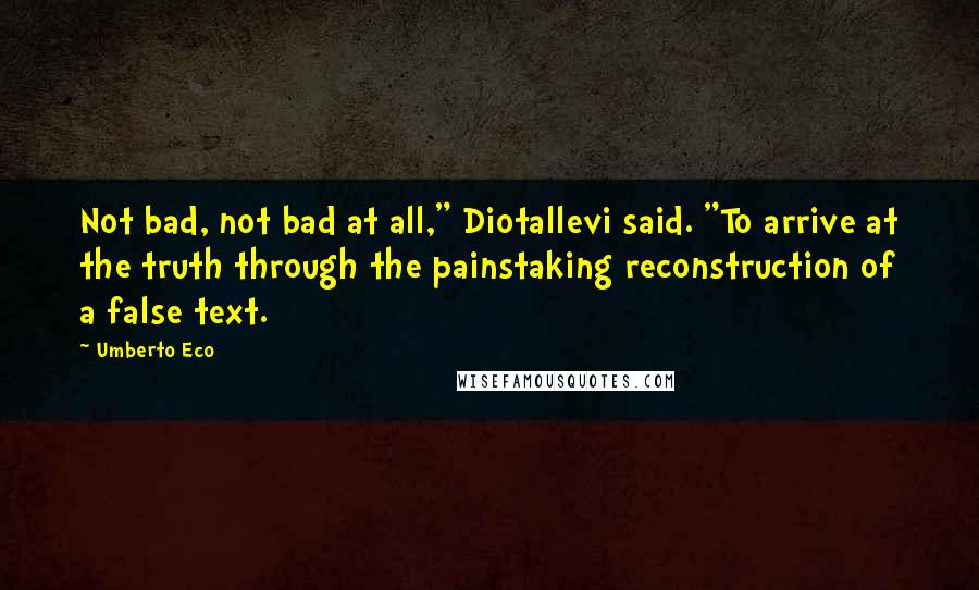 Umberto Eco Quotes: Not bad, not bad at all," Diotallevi said. "To arrive at the truth through the painstaking reconstruction of a false text.