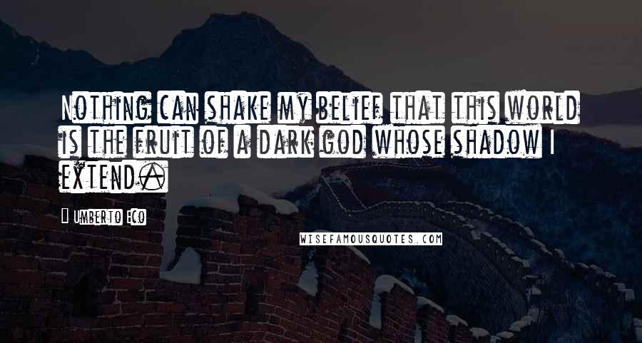 Umberto Eco Quotes: Nothing can shake my belief that this world is the fruit of a dark god whose shadow I extend.