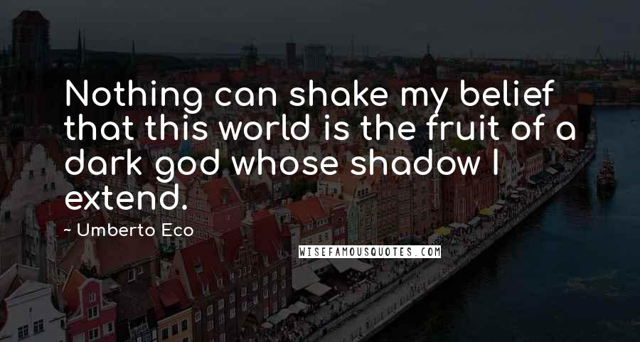 Umberto Eco Quotes: Nothing can shake my belief that this world is the fruit of a dark god whose shadow I extend.
