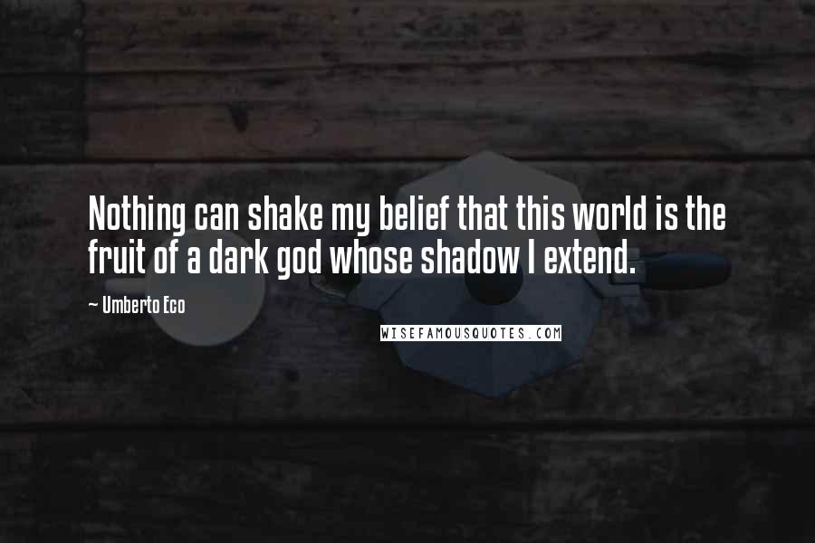 Umberto Eco Quotes: Nothing can shake my belief that this world is the fruit of a dark god whose shadow I extend.