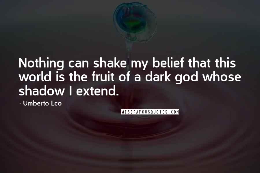 Umberto Eco Quotes: Nothing can shake my belief that this world is the fruit of a dark god whose shadow I extend.