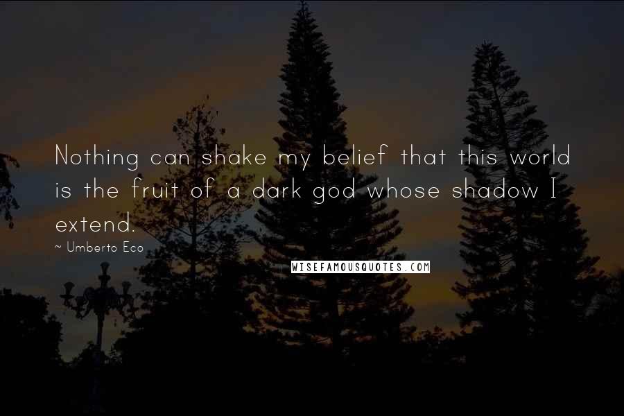 Umberto Eco Quotes: Nothing can shake my belief that this world is the fruit of a dark god whose shadow I extend.