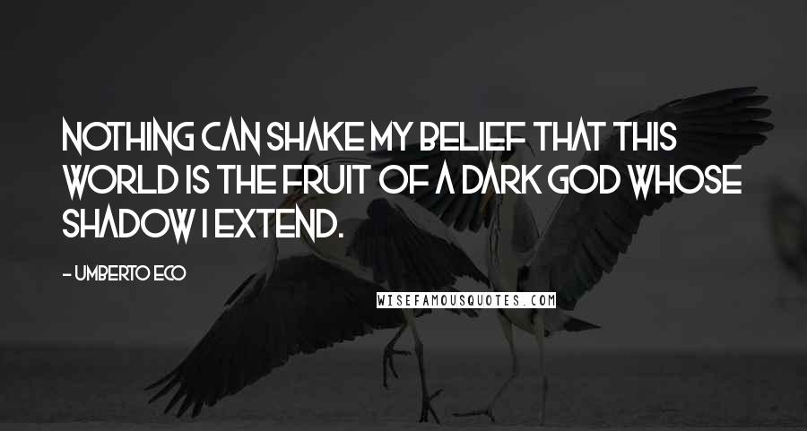 Umberto Eco Quotes: Nothing can shake my belief that this world is the fruit of a dark god whose shadow I extend.
