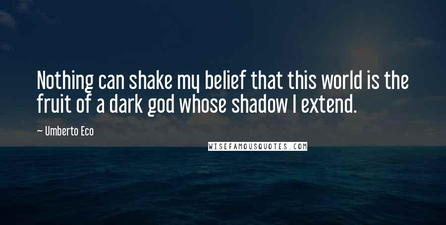 Umberto Eco Quotes: Nothing can shake my belief that this world is the fruit of a dark god whose shadow I extend.