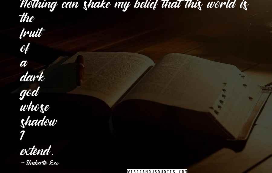 Umberto Eco Quotes: Nothing can shake my belief that this world is the fruit of a dark god whose shadow I extend.