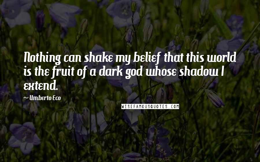 Umberto Eco Quotes: Nothing can shake my belief that this world is the fruit of a dark god whose shadow I extend.