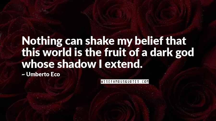 Umberto Eco Quotes: Nothing can shake my belief that this world is the fruit of a dark god whose shadow I extend.