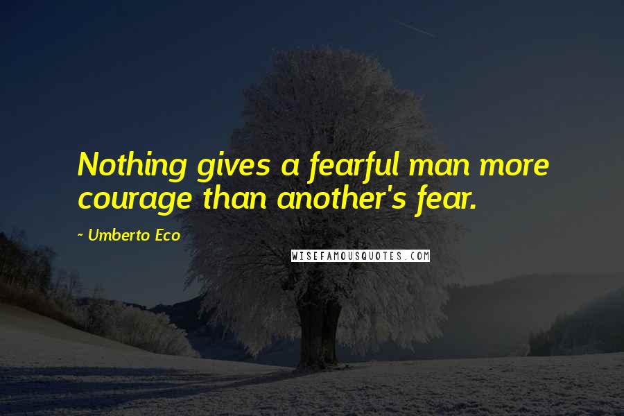 Umberto Eco Quotes: Nothing gives a fearful man more courage than another's fear.