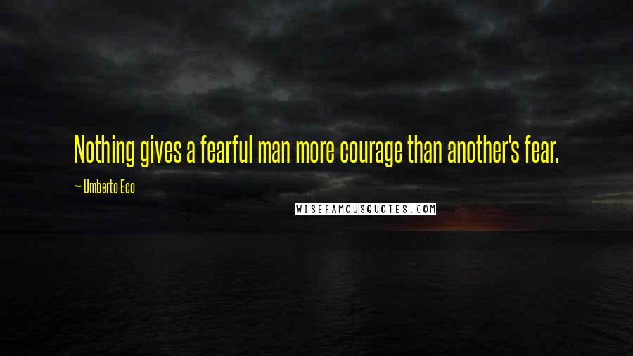 Umberto Eco Quotes: Nothing gives a fearful man more courage than another's fear.