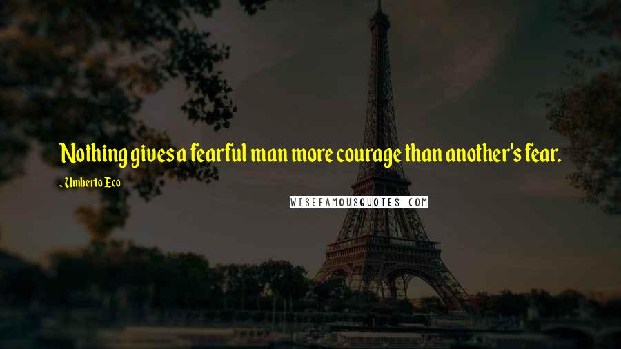 Umberto Eco Quotes: Nothing gives a fearful man more courage than another's fear.