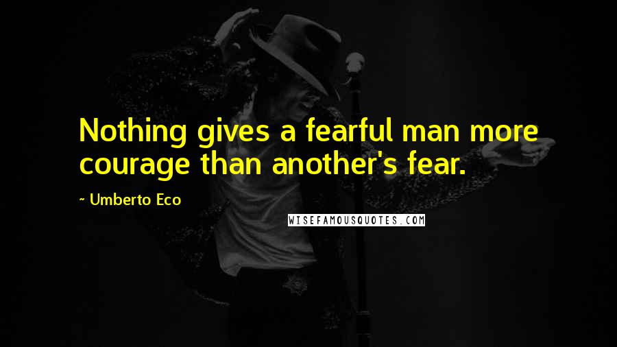 Umberto Eco Quotes: Nothing gives a fearful man more courage than another's fear.