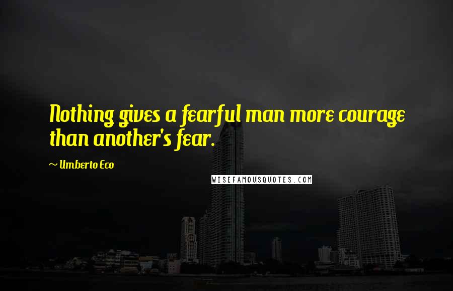 Umberto Eco Quotes: Nothing gives a fearful man more courage than another's fear.