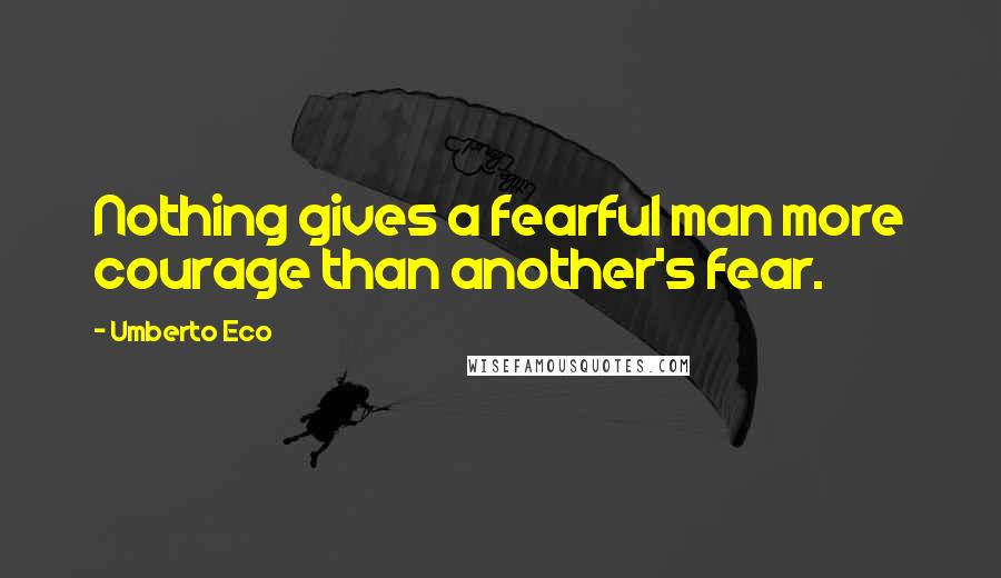 Umberto Eco Quotes: Nothing gives a fearful man more courage than another's fear.