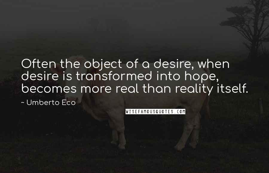 Umberto Eco Quotes: Often the object of a desire, when desire is transformed into hope, becomes more real than reality itself.