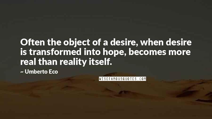 Umberto Eco Quotes: Often the object of a desire, when desire is transformed into hope, becomes more real than reality itself.