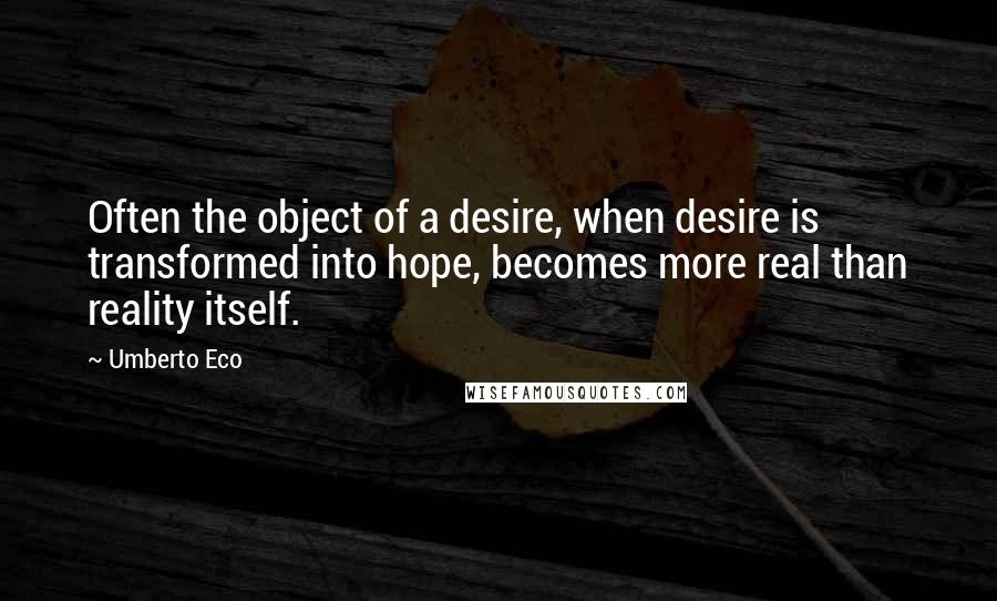 Umberto Eco Quotes: Often the object of a desire, when desire is transformed into hope, becomes more real than reality itself.
