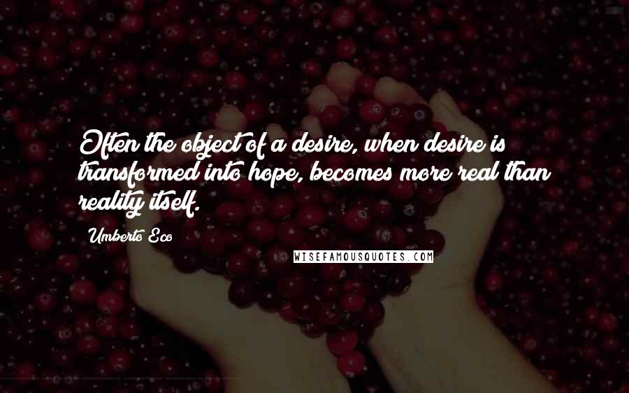 Umberto Eco Quotes: Often the object of a desire, when desire is transformed into hope, becomes more real than reality itself.