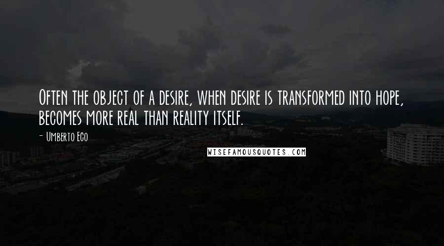 Umberto Eco Quotes: Often the object of a desire, when desire is transformed into hope, becomes more real than reality itself.